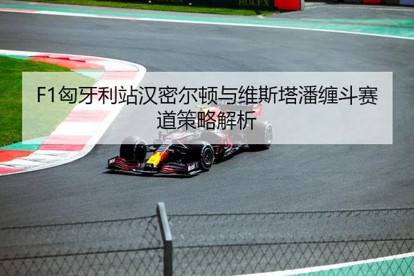 F1匈牙利站汉密尔顿与维斯塔潘缠斗赛道策略解析