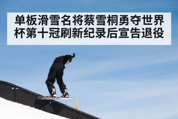 单板滑雪名将蔡雪桐勇夺世界杯第十冠刷新纪录后宣告退役