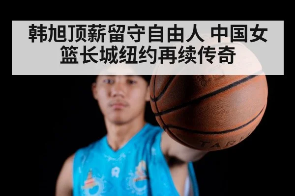 韩旭顶薪留守自由人 中国女篮长城纽约再续传奇