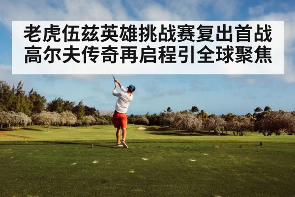 老虎伍兹英雄挑战赛复出首战 高尔夫传奇再启程引全球聚焦