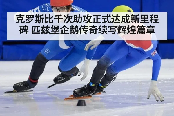 克罗斯比千次助攻正式达成新里程碑 匹兹堡企鹅传奇续写辉煌篇章