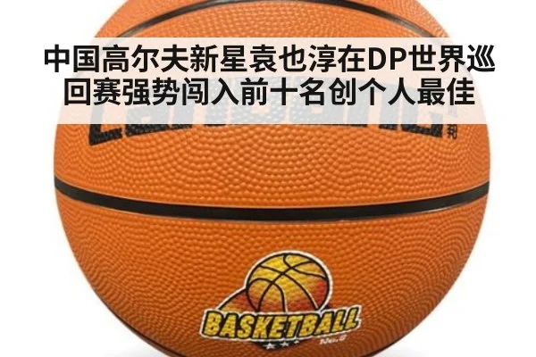 中国高尔夫新星袁也淳在DP世界巡回赛强势闯入前十名创个人最佳